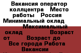 Вакансия оператор коллцентра › Место работы ­ Россия › Минимальный оклад ­ 20 000 › Максимальный оклад ­ 100 000 › Возраст от ­ 18 › Возраст до ­ 50 - Все города Работа » Вакансии   . Кемеровская обл.,Тайга г.